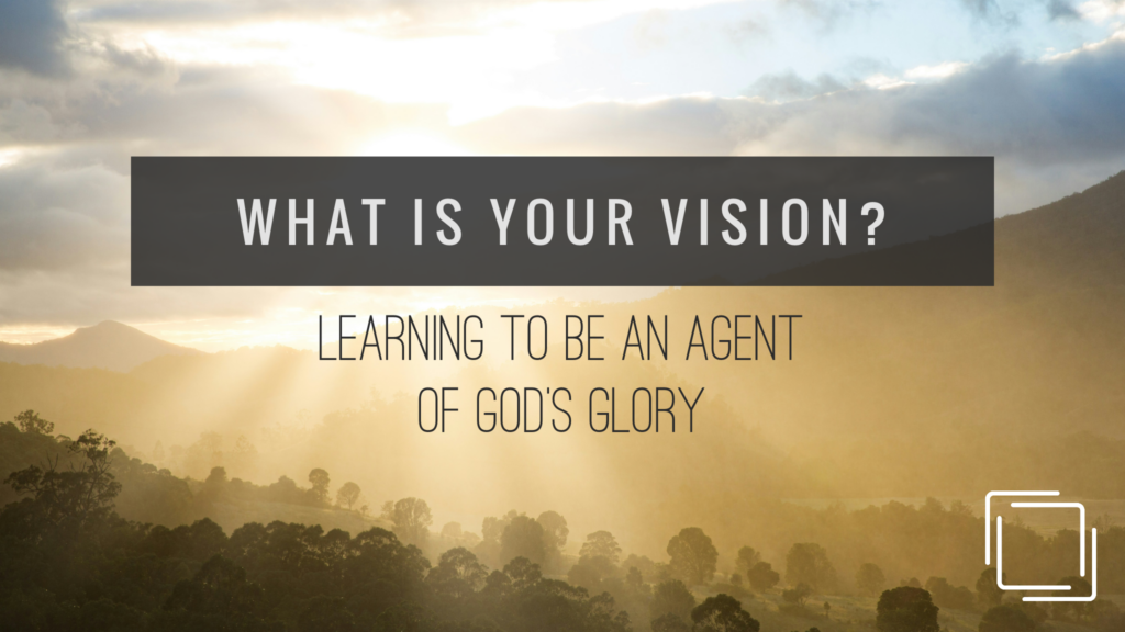 What is Your Vision? Learning to be an Agent of God’s Glory – Isaiah 6:1-13