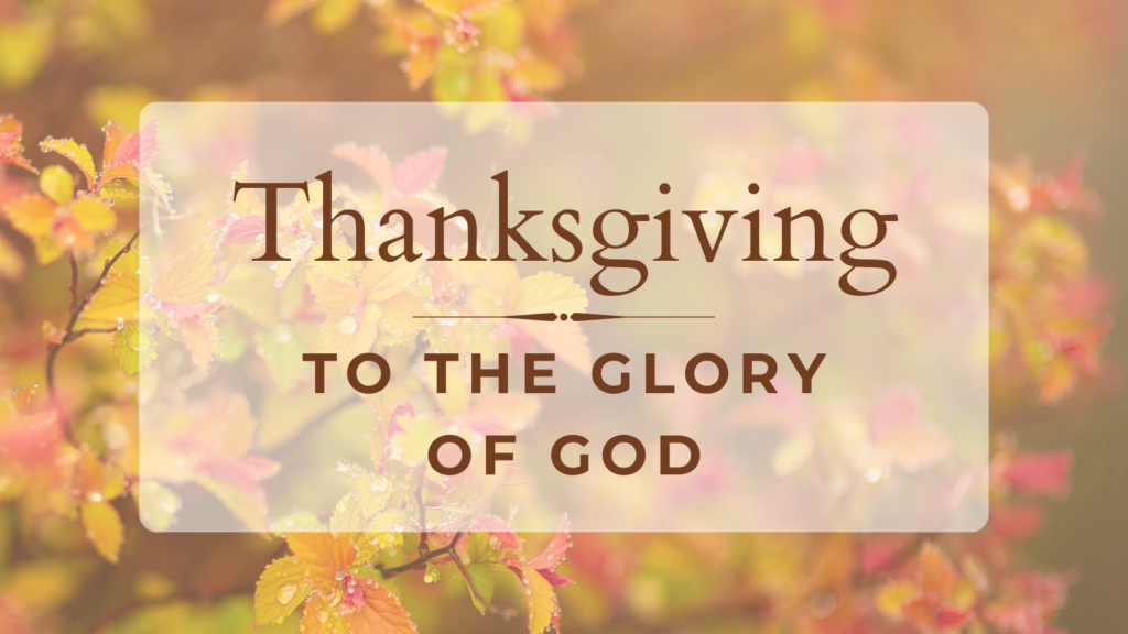 Thanksgiving to the Glory of God – Col 3:15b-17, 1 Thes 5:18, Eph 5:17-20, Ps 50:23, 2 Cor. 4:15